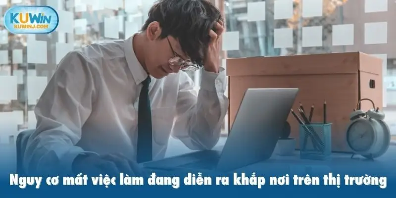 Nguy cơ mất việc làm đang diễn ra khắp nơi trên thị trường